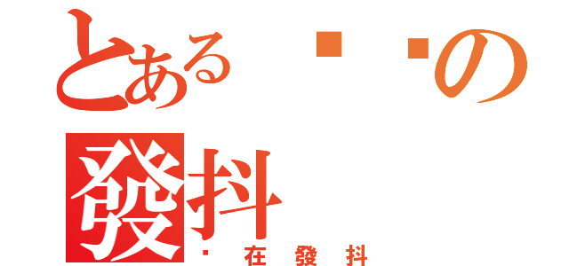 とある蹦蹦の發抖（你在發抖）