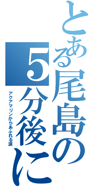 とある尾島の５分後に意外な結末（アクアマリンからあふれる涙）