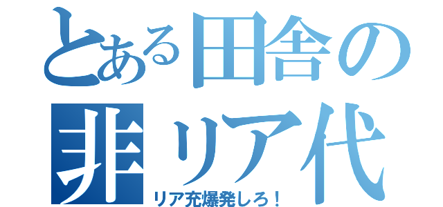 とある田舎の非リア代表（リア充爆発しろ！）