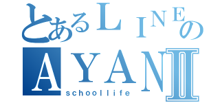 とあるＬＩＮＥのＡＹＡＮＥⅡ（ｓｃｈｏｏｌｌｉｆｅ）