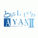 とあるＬＩＮＥのＡＹＡＮＥⅡ（ｓｃｈｏｏｌｌｉｆｅ）