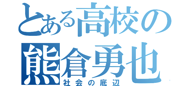 とある高校の熊倉勇也（社会の底辺）