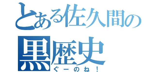 とある佐久間の黒歴史（ぐーのね！）