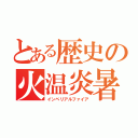 とある歴史の火温炎暑（インペリアルファイア）