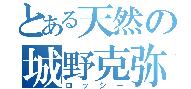 とある天然の城野克弥（ロッシー）