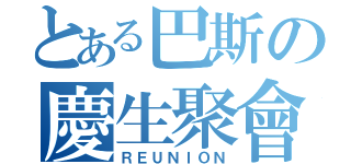 とある巴斯の慶生聚會（ＲＥＵＮＩＯＮ）