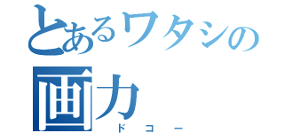 とあるワタシの画力（  ド  コ  ー）