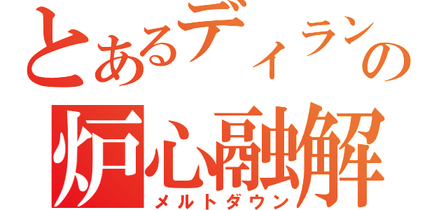 とあるディランの炉心融解（メルトダウン）