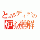 とあるディランの炉心融解（メルトダウン）