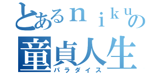 とあるｎｉｋｕｍａｋｉの童貞人生（パラダイス）