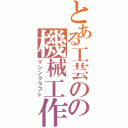 とある工芸のの機械工作（マシンクラフト）