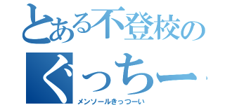 とある不登校のぐっちー（メンソールきっつーい）