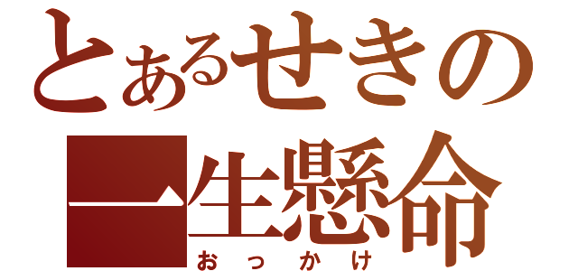 とあるせきの一生懸命（おっかけ）