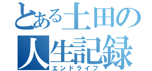 とある土田の人生記録（エンドライフ）