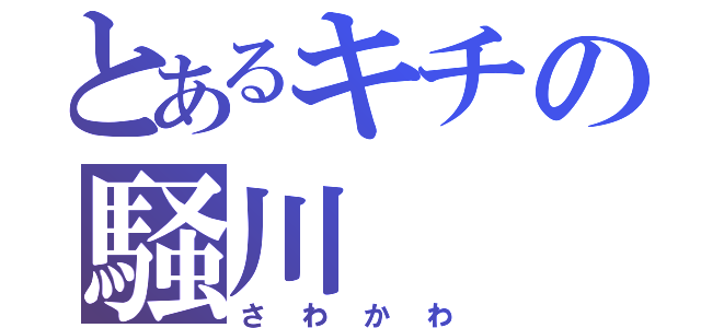 とあるキチの騒川（さわかわ）