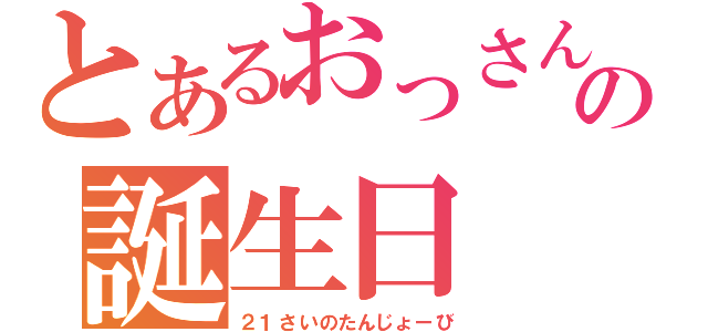 とあるおっさんの誕生日（２１さいのたんじょーび）