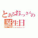 とあるおっさんの誕生日（２１さいのたんじょーび）