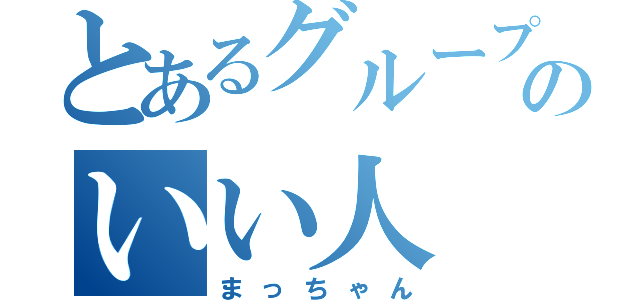 とあるグループのいい人（まっちゃん）