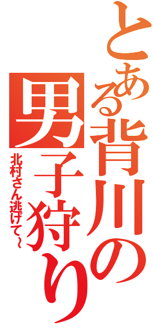 とある背川の男子狩り（北村さん逃げて～）