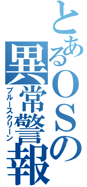 とあるＯＳの異常警報（ブルースクリーン）