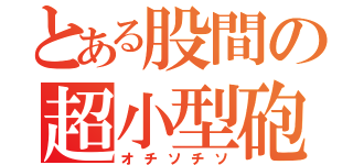 とある股間の超小型砲（オチソチソ）