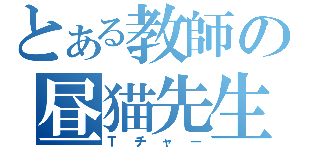 とある教師の昼猫先生（Ｔチャー）