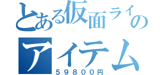 とある仮面ライダーのアイテムが高すぎる（５９８００円）