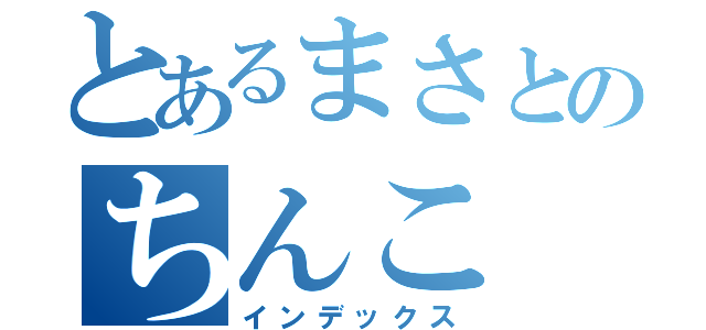 とあるまさとのちんこ（インデックス）