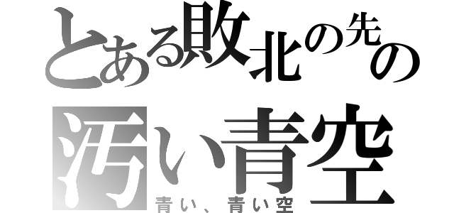 とある敗北の先の汚い青空（青い、青い空）