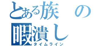 とある族の暇潰し（タイムライン）