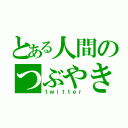 とある人間のつぶやき（ｔｗｉｔｔｅｒ）