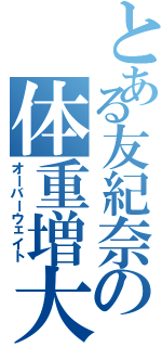 とある友紀奈の体重増大（オーバーウェイト）