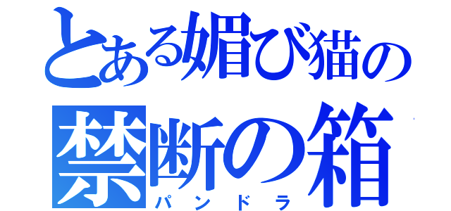 とある媚び猫の禁断の箱（パンドラ）