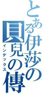 とある伊莎の貝兒の傳（インデックス）