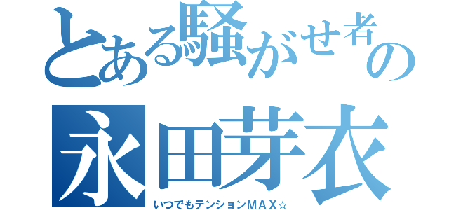 とある騒がせ者の永田芽衣（いつでもテンションＭＡＸ☆）