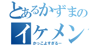 とあるかずまのイケメンな顔（かっこよすぎるー）