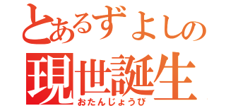 とあるずよしの現世誕生（おたんじょうび）