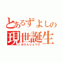 とあるずよしの現世誕生（おたんじょうび）