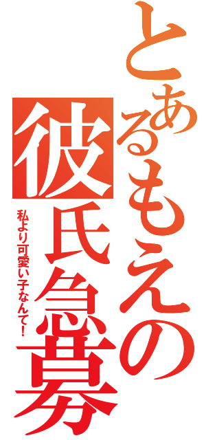 とあるもえの彼氏急募（私より可愛い子なんて！）