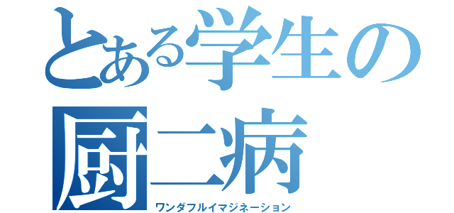 とある学生の厨二病（ワンダフルイマジネーション）