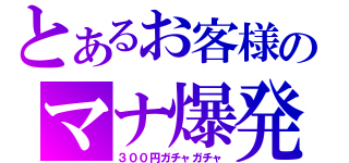 とあるお客様のマナ爆発（３００円ガチャガチャ）