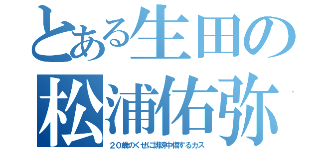 とある生田の松浦佑弥（２０歳のくせに誹謗中傷するカス）