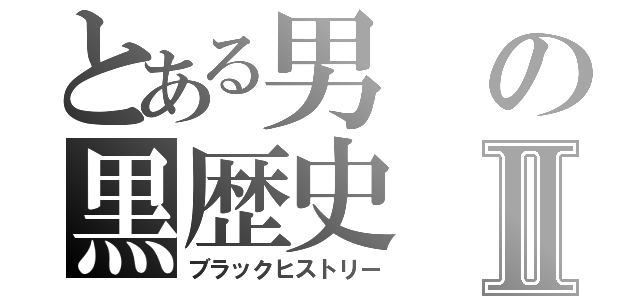 とある男の黒歴史Ⅱ（ブラックヒストリー）