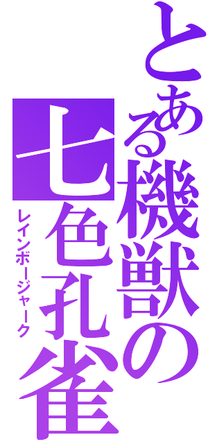 とある機獣の七色孔雀（レインボージャーク）