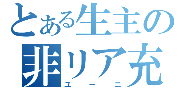 とある生主の非リア充（ユーニ）