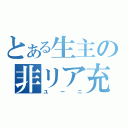 とある生主の非リア充（ユーニ）