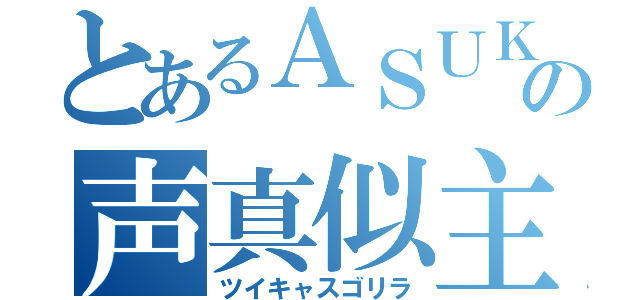 とあるＡＳＵＫＡの声真似主（ツイキャスゴリラ）