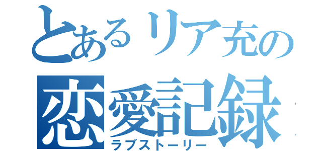 とあるリア充の恋愛記録（ラブストーリー）