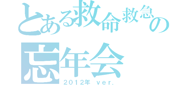 とある救命救急センターの忘年会（２０１２年 ｖｅｒ．）