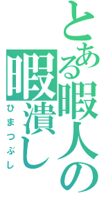 とある暇人の暇潰し（ひまつぶし）